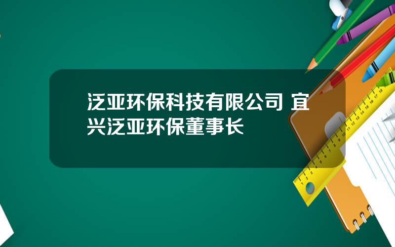 泛亚环保科技有限公司 宜兴泛亚环保董事长